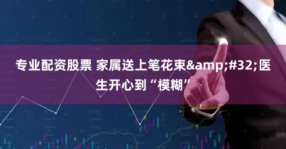 专业配资股票 家属送上笔花束&#32;医生开心到“模糊”