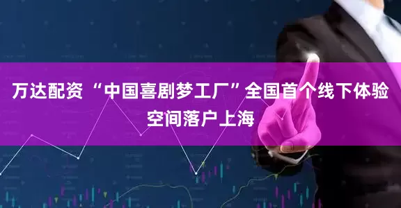 万达配资 “中国喜剧梦工厂”全国首个线下体验空间落户上海