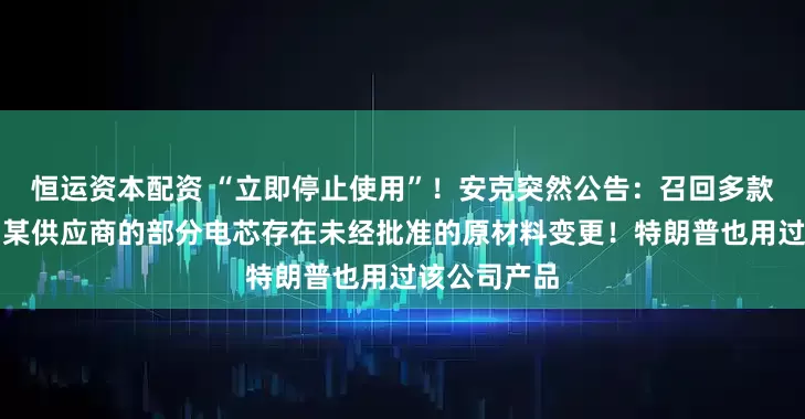 恒运资本配资 “立即停止使用”！安克突然公告：召回多款充电宝，因某供应商的部分电芯存在未经批准的原材料变更！特朗普也用过该公司产品