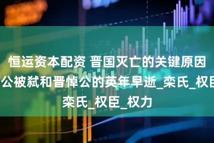 恒运资本配资 晋国灭亡的关键原因：晋厉公被弑和晋悼公的英年早逝_栾氏_权臣_权力