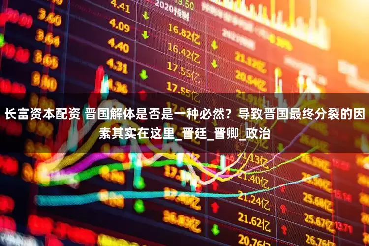 长富资本配资 晋国解体是否是一种必然？导致晋国最终分裂的因素其实在这里_晋廷_晋卿_政治