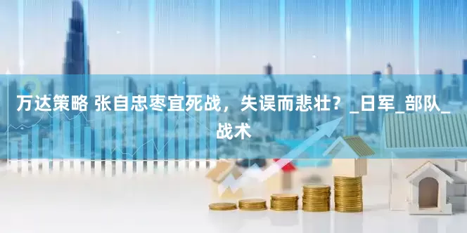 万达策略 张自忠枣宜死战，失误而悲壮？_日军_部队_战术