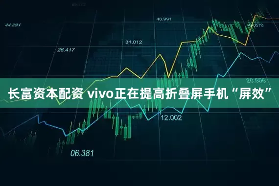 长富资本配资 vivo正在提高折叠屏手机“屏效”