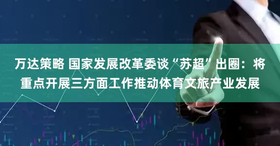 万达策略 国家发展改革委谈“苏超”出圈：将重点开展三方面工作推动体育文旅产业发展