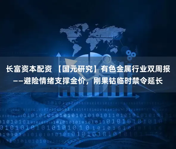 长富资本配资 【国元研究】有色金属行业双周报——避险情绪支撑金价，刚果钴临时禁令延长