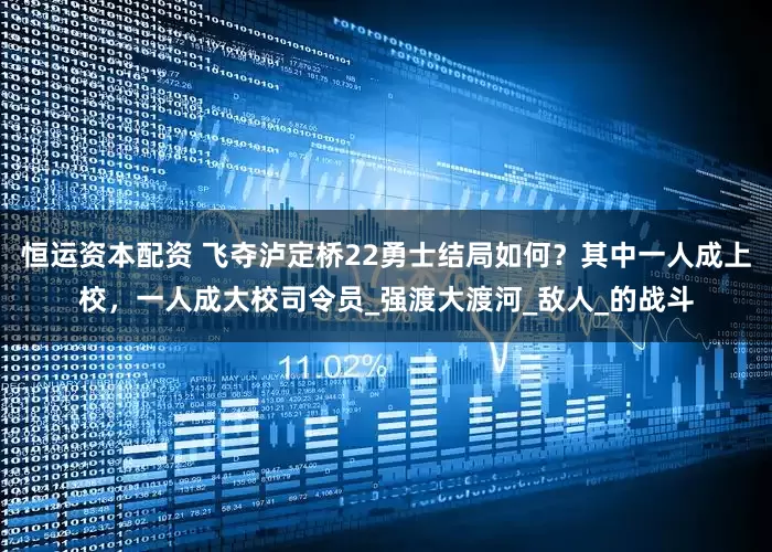 恒运资本配资 飞夺泸定桥22勇士结局如何？其中一人成上校，一人成大校司令员_强渡大渡河_敌人_的战斗