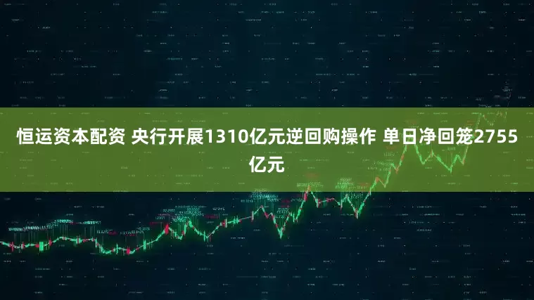 恒运资本配资 央行开展1310亿元逆回购操作 单日净回笼2755亿元
