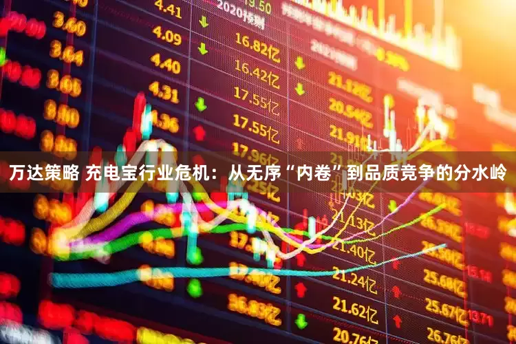 万达策略 充电宝行业危机：从无序“内卷”到品质竞争的分水岭
