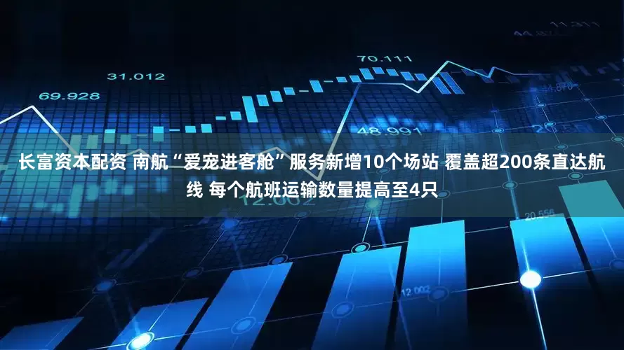长富资本配资 南航“爱宠进客舱”服务新增10个场站 覆盖超200条直达航线 每个航班运输数量提高至4只