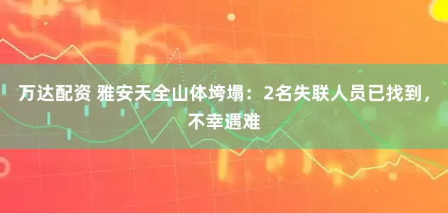 万达配资 雅安天全山体垮塌：2名失联人员已找到，不幸遇难