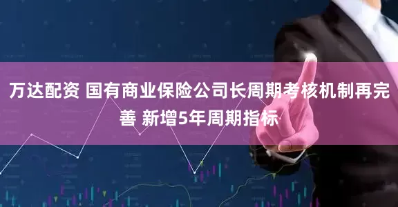 万达配资 国有商业保险公司长周期考核机制再完善 新增5年周期指标