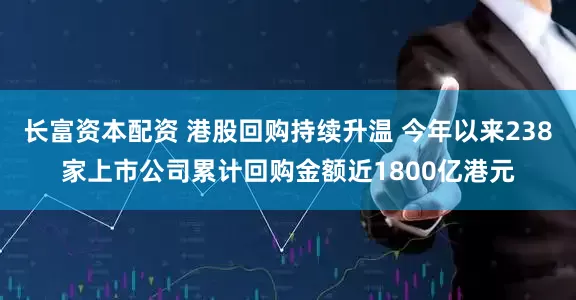 长富资本配资 港股回购持续升温 今年以来238家上市公司累计回购金额近1800亿港元