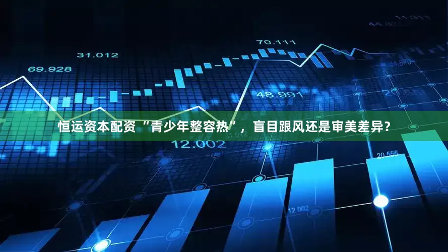 恒运资本配资 “青少年整容热”，盲目跟风还是审美差异？
