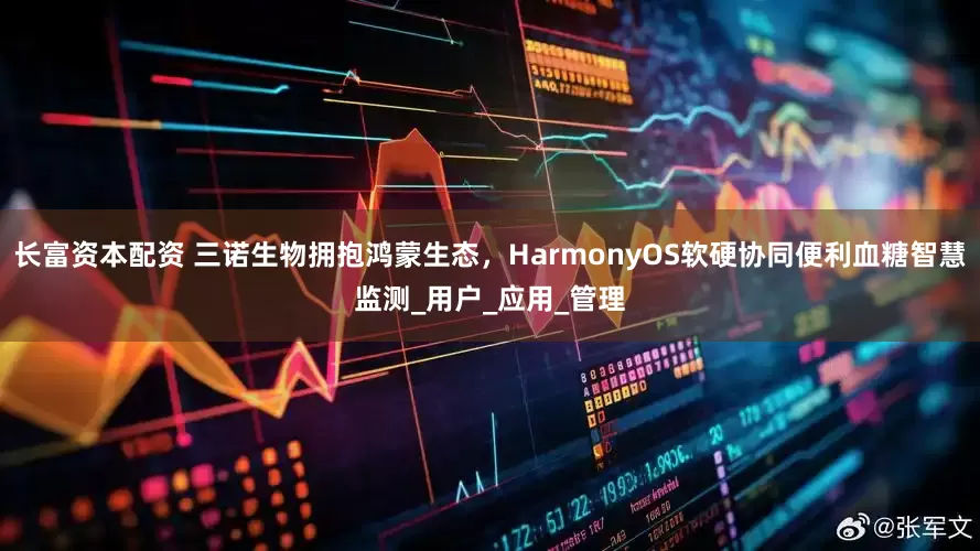 长富资本配资 三诺生物拥抱鸿蒙生态，HarmonyOS软硬协同便利血糖智慧监测_用户_应用_管理