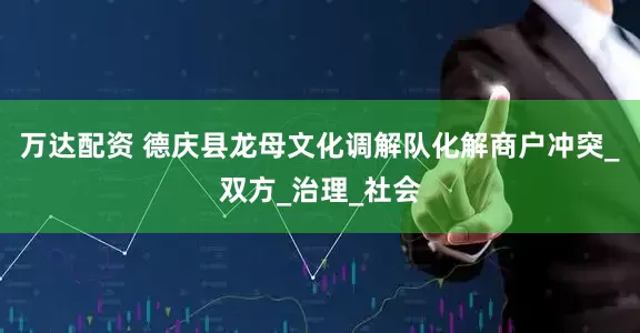 万达配资 德庆县龙母文化调解队化解商户冲突_双方_治理_社会
