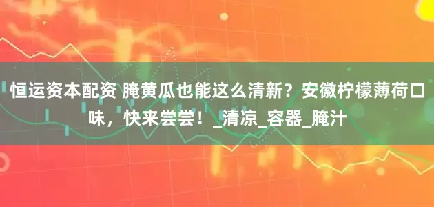 恒运资本配资 腌黄瓜也能这么清新？安徽柠檬薄荷口味，快来尝尝！_清凉_容器_腌汁