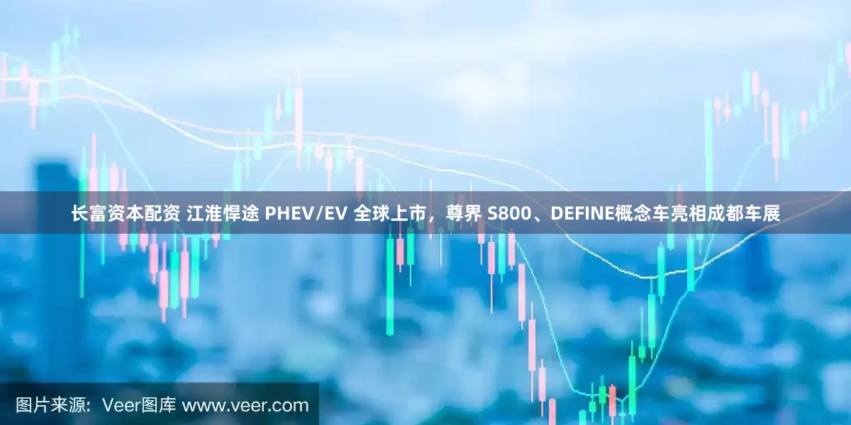 长富资本配资 江淮悍途 PHEV/EV 全球上市，尊界 S800、DEFINE概念车亮相成都车展