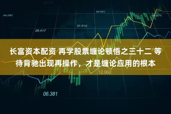 长富资本配资 再学股票缠论顿悟之三十二 等待背驰出现再操作，才是缠论应用的根本