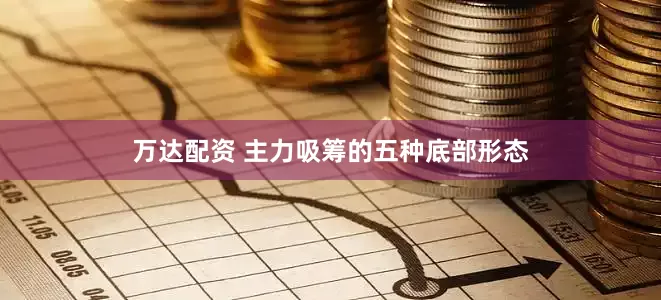 万达配资 主力吸筹的五种底部形态