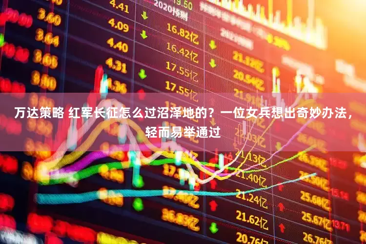 万达策略 红军长征怎么过沼泽地的？一位女兵想出奇妙办法，轻而易举通过