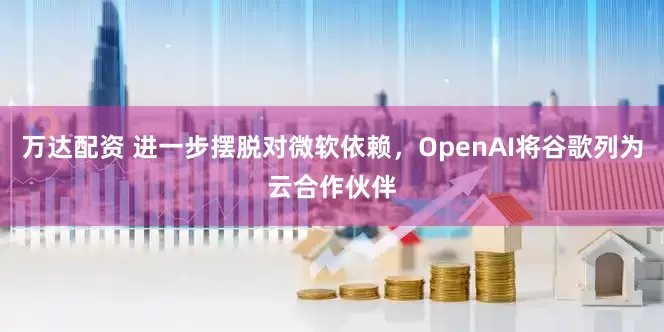 万达配资 进一步摆脱对微软依赖，OpenAI将谷歌列为云合作伙伴
