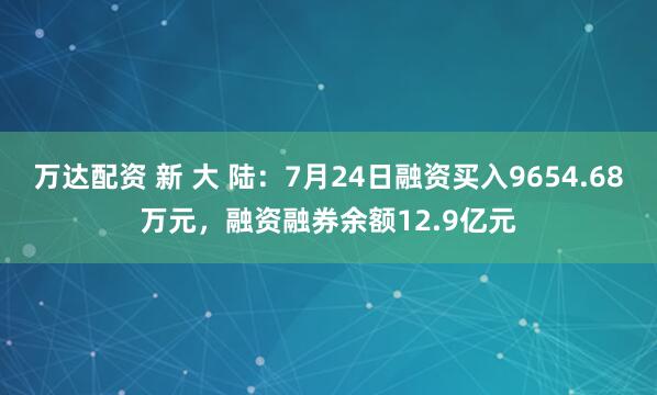 万达配资 新 大 陆：7月24日融资买入9654.68万元，融资融券余额12.9亿元