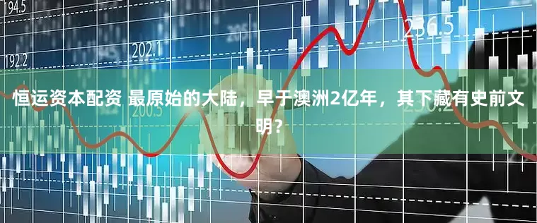 恒运资本配资 最原始的大陆，早于澳洲2亿年，其下藏有史前文明？