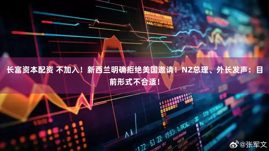 长富资本配资 不加入！新西兰明确拒绝美国邀请！NZ总理、外长发声：目前形式不合适！