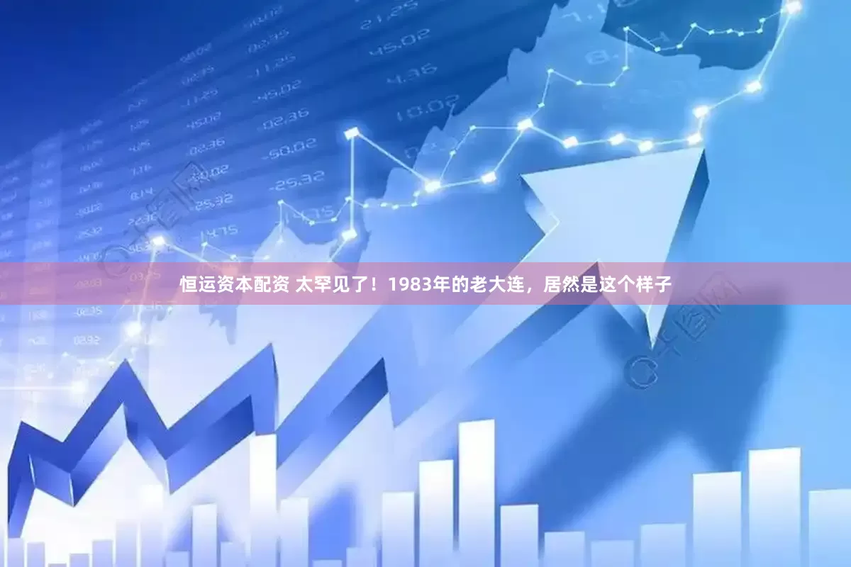 恒运资本配资 太罕见了！1983年的老大连，居然是这个样子