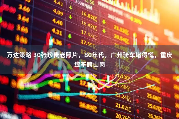 万达策略 30张珍贵老照片，80年代，广州骑车堵得慌，重庆缆车跨山岗