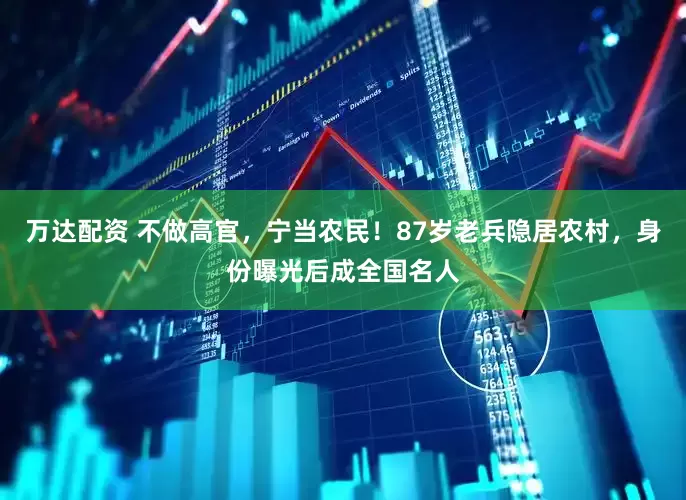 万达配资 不做高官，宁当农民！87岁老兵隐居农村，身份曝光后成全国名人