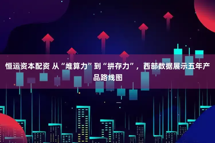 恒运资本配资 从“堆算力”到“拼存力”，西部数据展示五年产品路线图